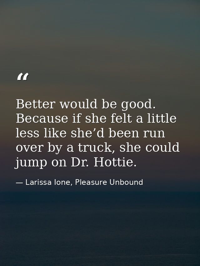 Better would be good. Because if she felt a little less like she’d been run over by a truck, she could jump on Dr. Hotti — Larissa Ione, Pleasure Unbound