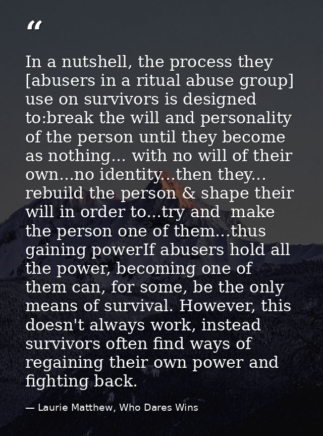 In a nutshell, the process they [abusers in a ritual abuse group] use on survivors is designed to:break the will and per — Laurie Matthew, Who Dares Wins