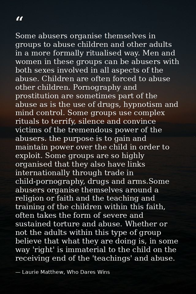 Some abusers organise themselves in groups to abuse children and other adults in a more formally ritualised way. Men and — Laurie Matthew, Who Dares Wins