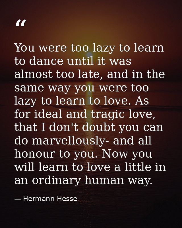 You were too lazy to learn to dance until it was almost too late, and in the same way you were too lazy to learn to love — Hermann Hesse