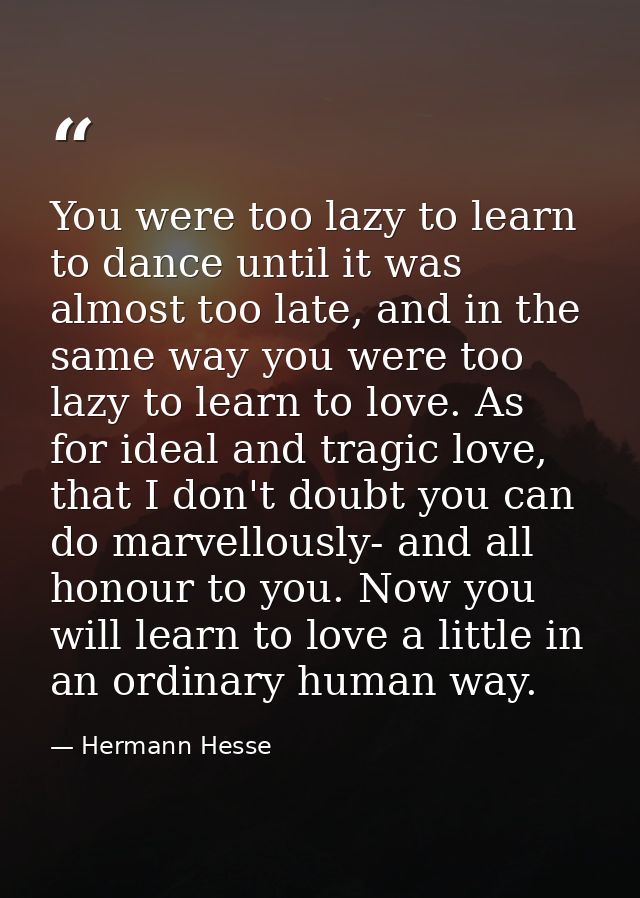 You were too lazy to learn to dance until it was almost too late, and in the same way you were too lazy to learn to love — Hermann Hesse