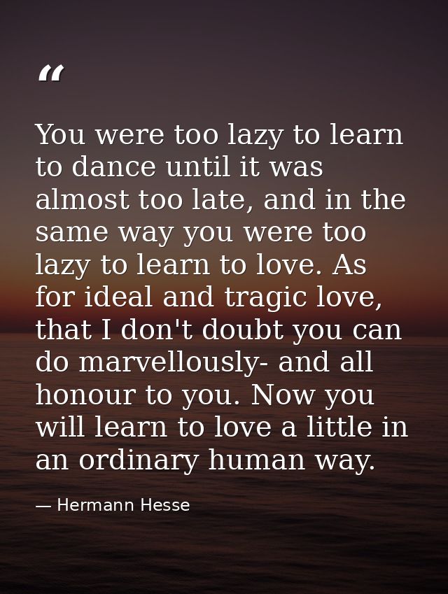 You were too lazy to learn to dance until it was almost too late, and in the same way you were too lazy to learn to love — Hermann Hesse