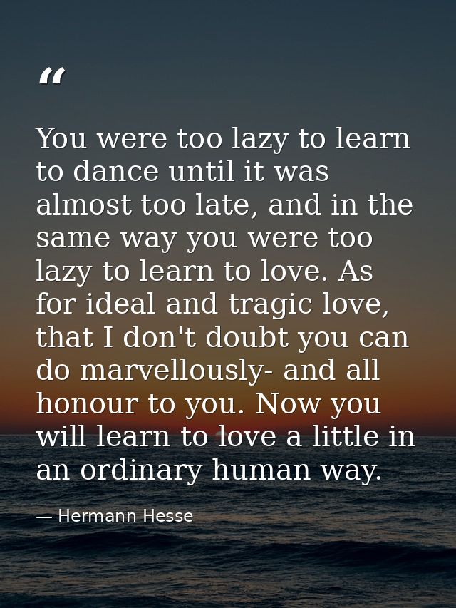 You were too lazy to learn to dance until it was almost too late, and in the same way you were too lazy to learn to love — Hermann Hesse
