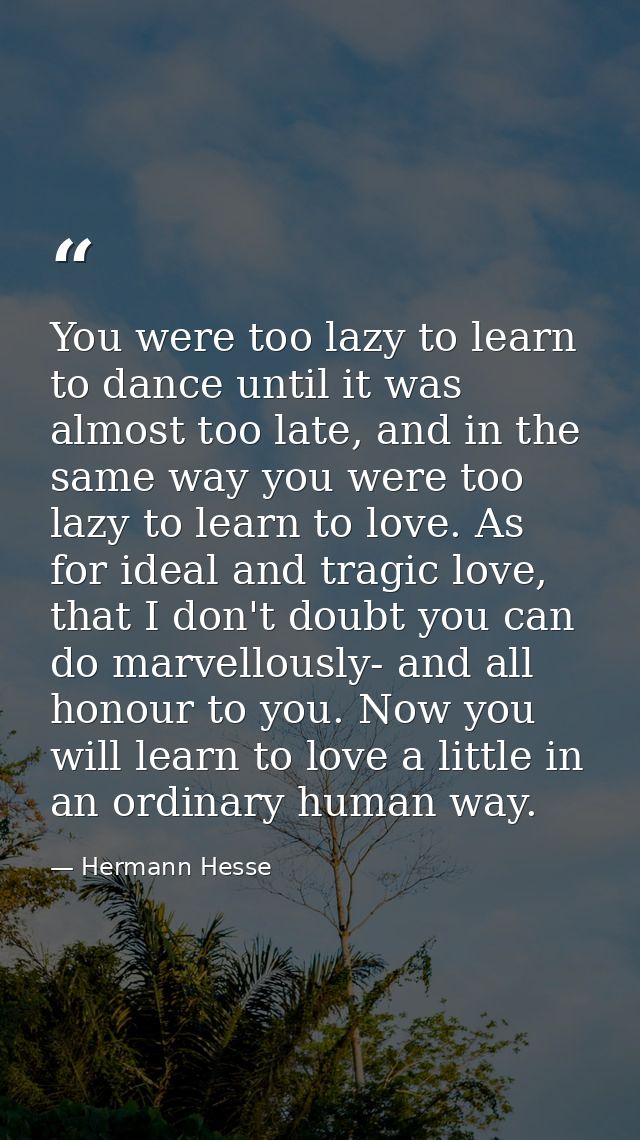 You were too lazy to learn to dance until it was almost too late, and in the same way you were too lazy to learn to love — Hermann Hesse