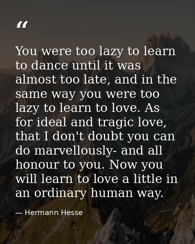 You were too lazy to learn to dance until it was almost too late, and in the same way you were too lazy to learn to love — Hermann Hesse