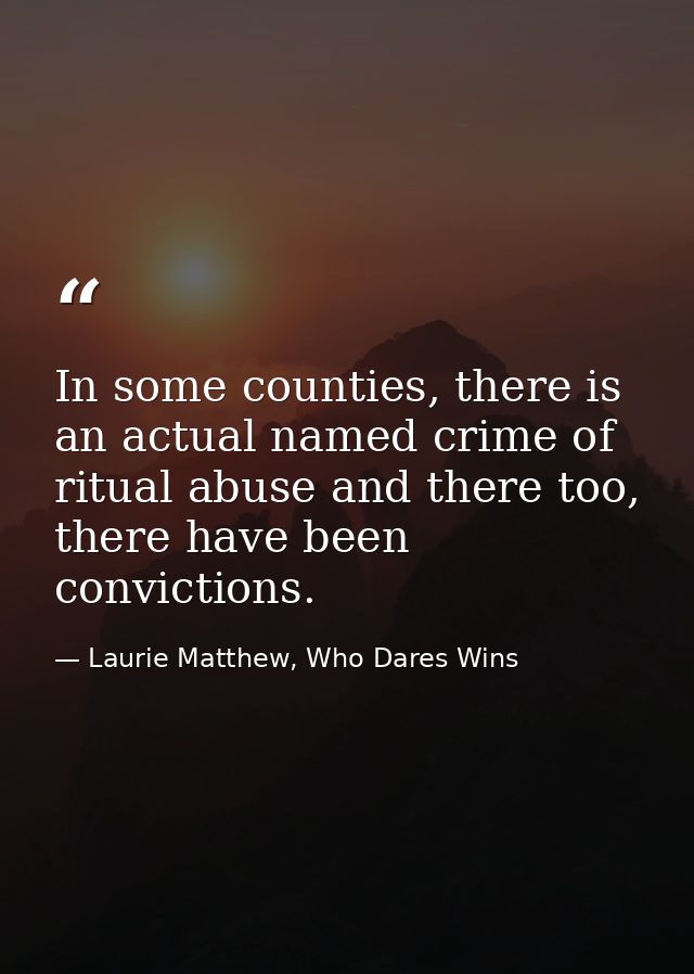 In some counties, there is an actual named crime of ritual abuse and there too, there have been convictions. — Laurie Matthew, Who Dares Wins