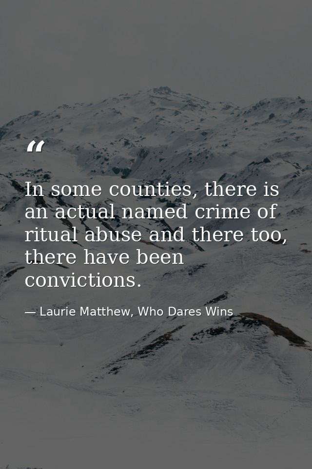 In some counties, there is an actual named crime of ritual abuse and there too, there have been convictions. — Laurie Matthew, Who Dares Wins