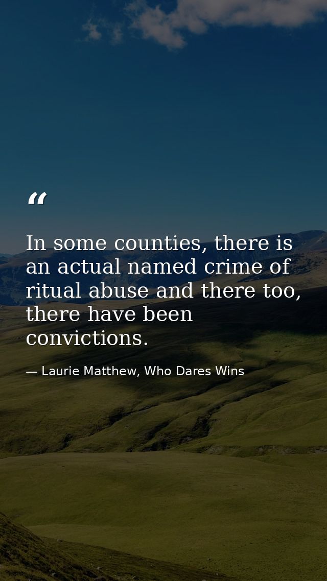 In some counties, there is an actual named crime of ritual abuse and there too, there have been convictions. — Laurie Matthew, Who Dares Wins