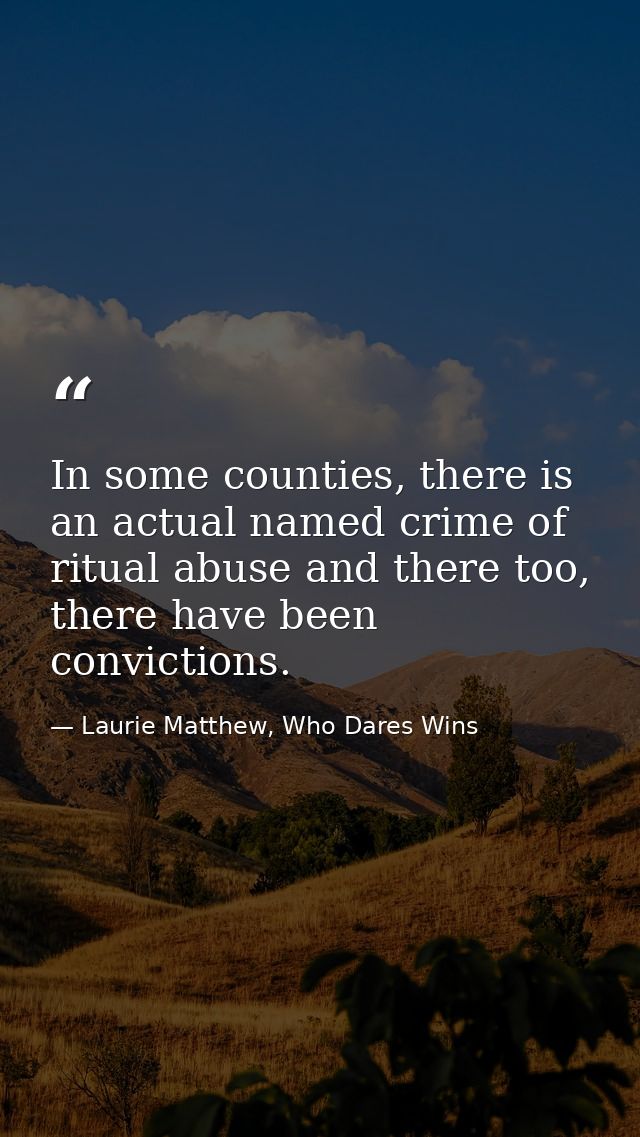 In some counties, there is an actual named crime of ritual abuse and there too, there have been convictions. — Laurie Matthew, Who Dares Wins