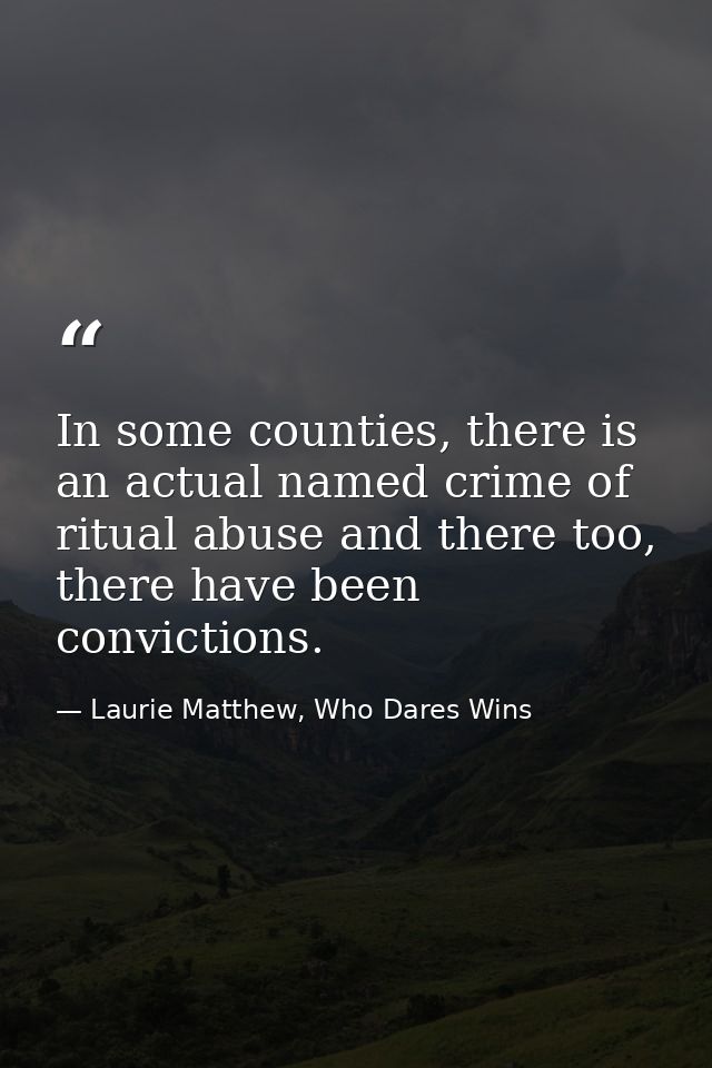 In some counties, there is an actual named crime of ritual abuse and there too, there have been convictions. — Laurie Matthew, Who Dares Wins