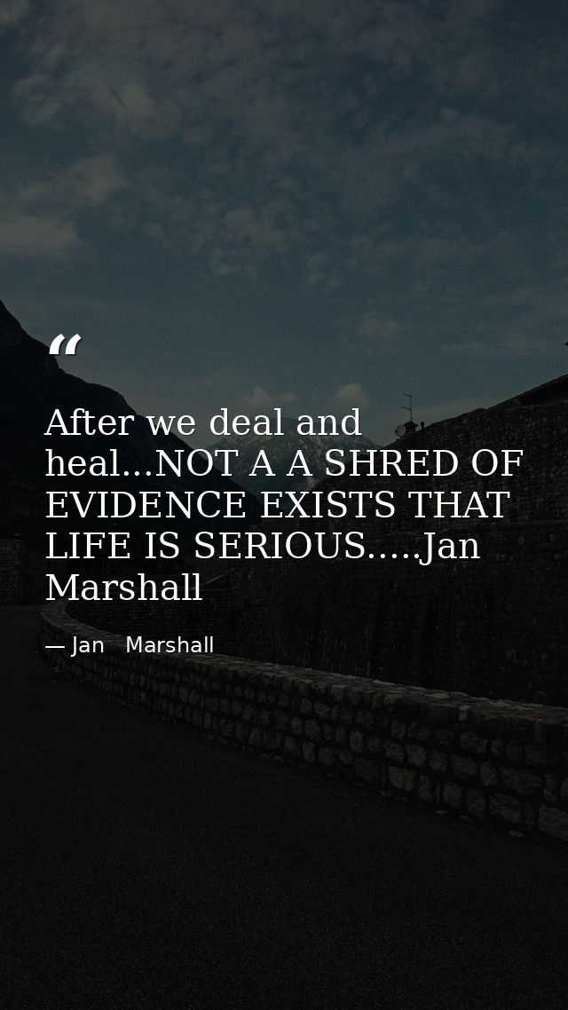 After we deal and heal...NOT A A SHRED OF EVIDENCE EXISTS THAT LIFE IS SERIOUS.....Jan Marshall — Jan   Marshall