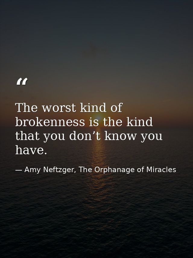 The worst kind of brokenness is the kind that you don’t know you have. — Amy Neftzger, The Orphanage of Miracles