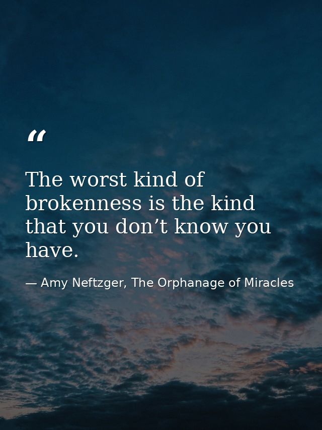 The worst kind of brokenness is the kind that you don’t know you have. — Amy Neftzger, The Orphanage of Miracles