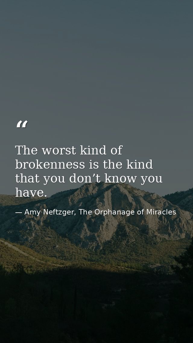The worst kind of brokenness is the kind that you don’t know you have. — Amy Neftzger, The Orphanage of Miracles