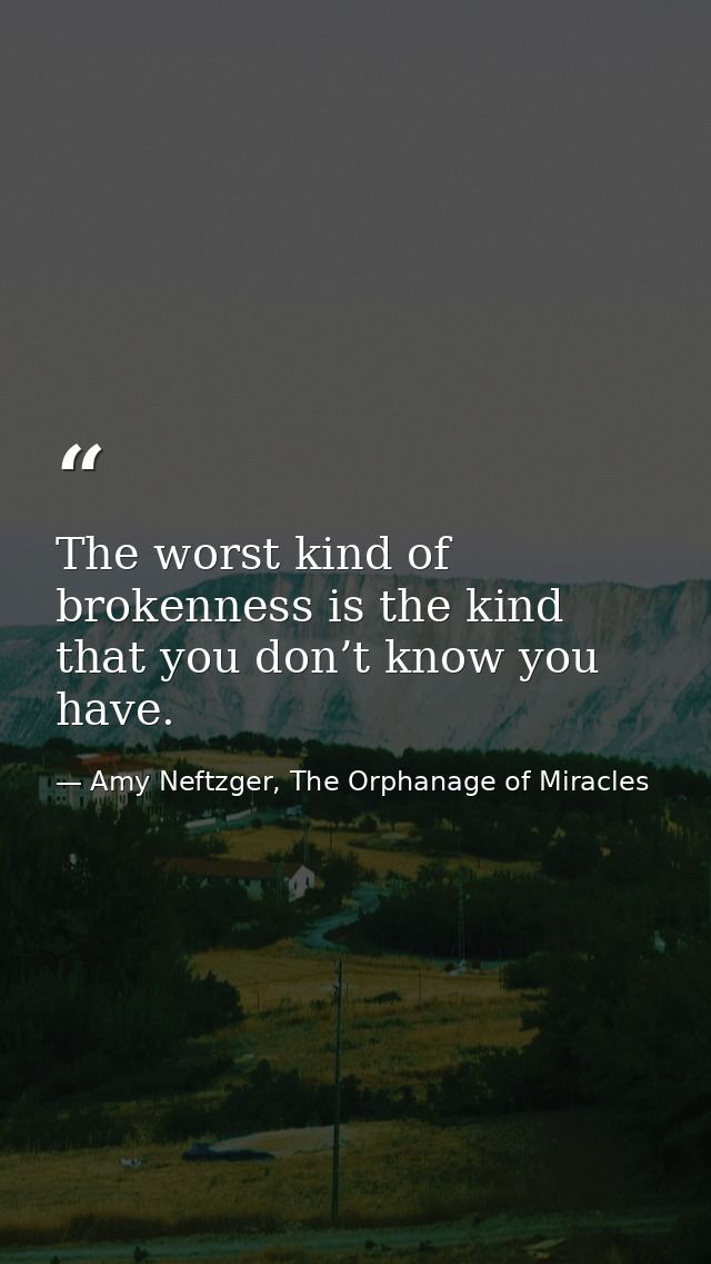 The worst kind of brokenness is the kind that you don’t know you have. — Amy Neftzger, The Orphanage of Miracles