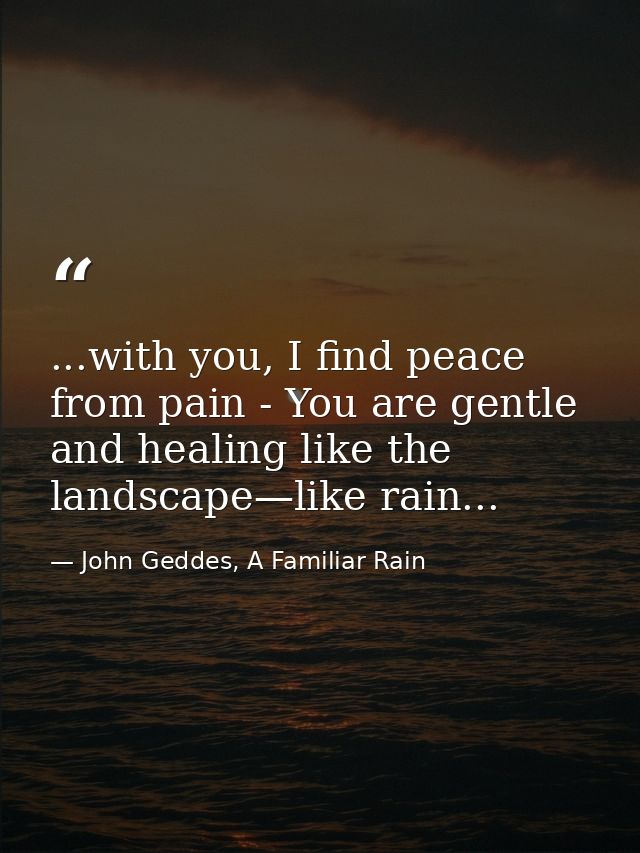 ...with you, I find peace from pain - You are gentle and healing like the landscape—like rain... — John Geddes, A Familiar Rain