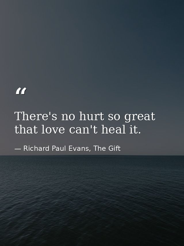 There's no hurt so great that love can't heal it. — Richard Paul Evans, The Gift