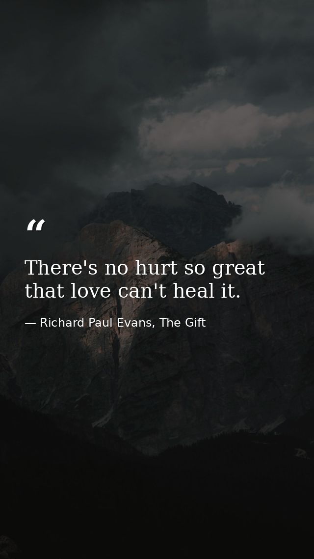 There's no hurt so great that love can't heal it. — Richard Paul Evans, The Gift