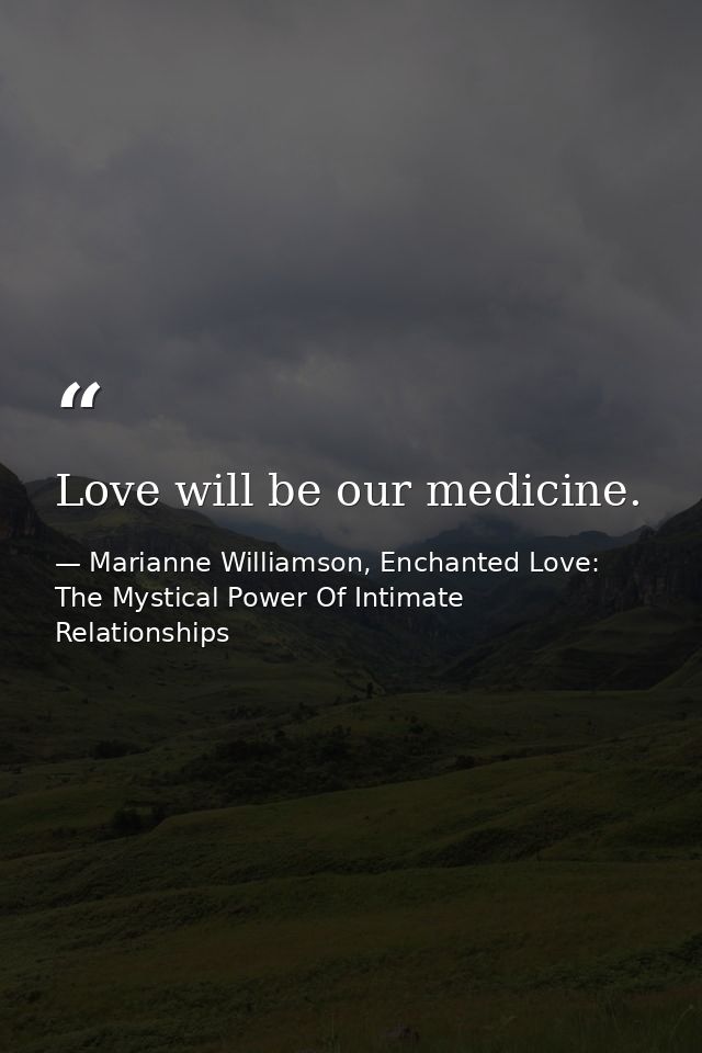 Love will be our medicine. — Marianne Williamson, Enchanted Love: The Mystical Power Of Intimate Relationships
