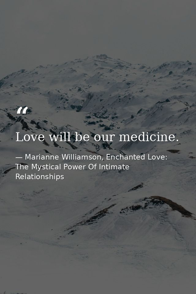 Love will be our medicine. — Marianne Williamson, Enchanted Love: The Mystical Power Of Intimate Relationships