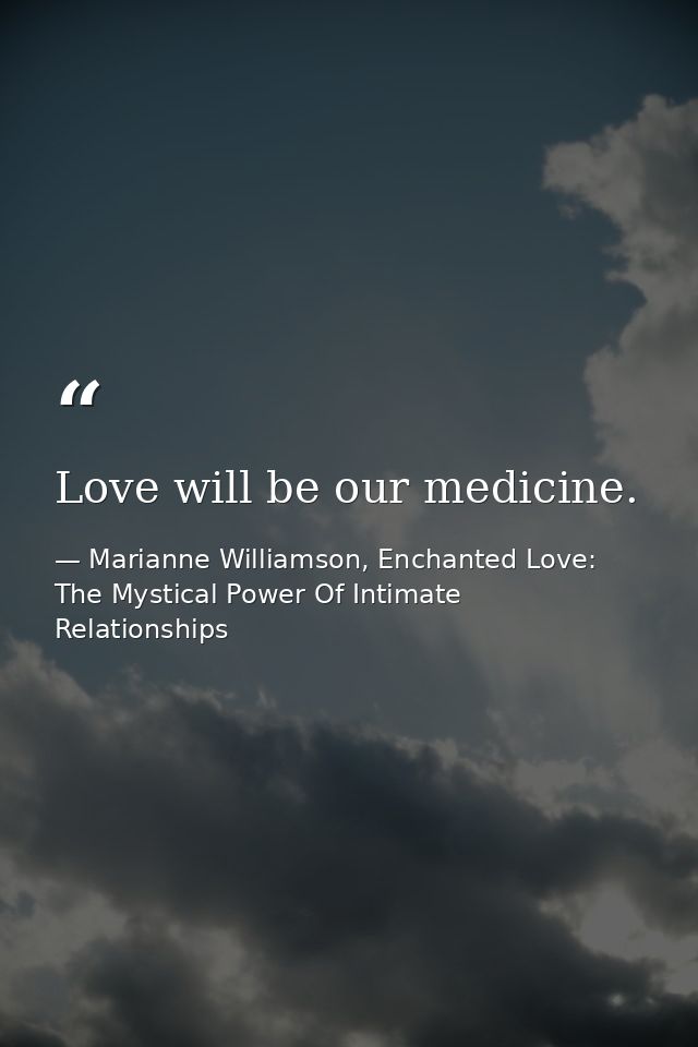 Love will be our medicine. — Marianne Williamson, Enchanted Love: The Mystical Power Of Intimate Relationships
