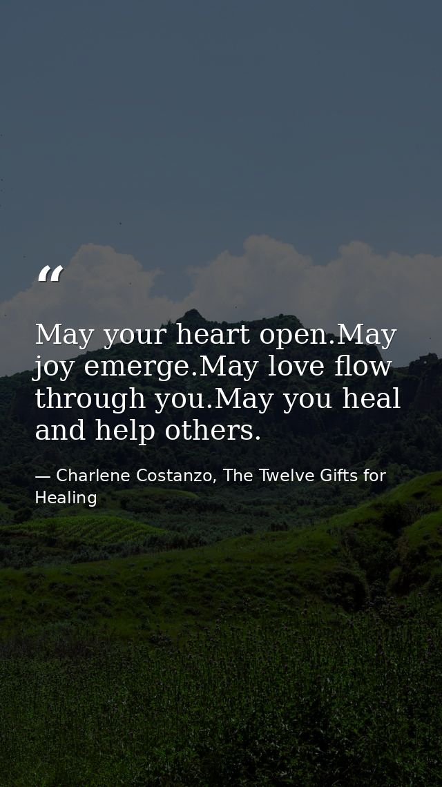 May your heart open.May joy emerge.May love flow through you.May you heal and help others. — Charlene Costanzo, The Twelve Gifts for Healing