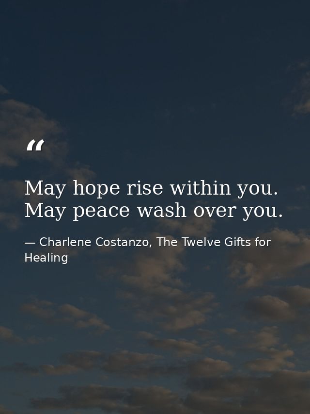 May hope rise within you. May peace wash over you. — Charlene Costanzo, The Twelve Gifts for Healing