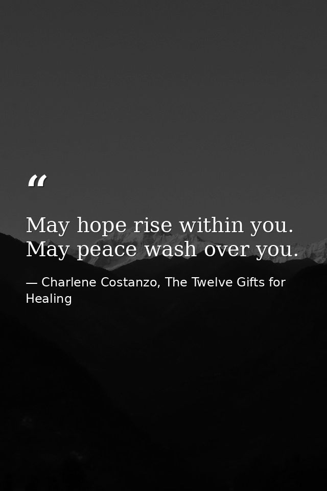 May hope rise within you. May peace wash over you. — Charlene Costanzo, The Twelve Gifts for Healing