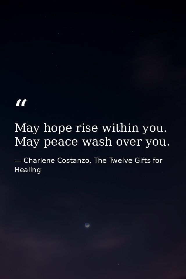 May hope rise within you. May peace wash over you. — Charlene Costanzo, The Twelve Gifts for Healing