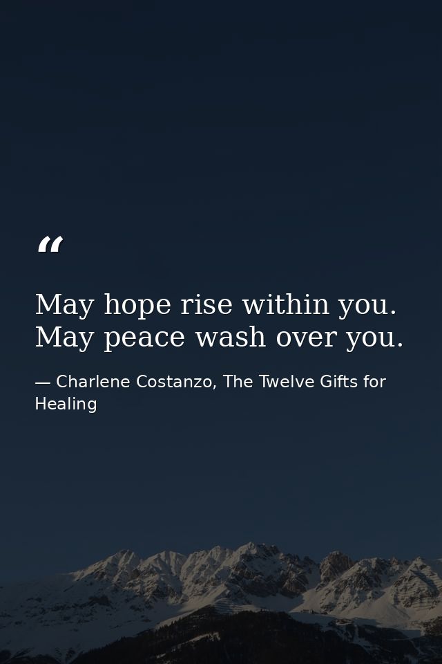 May hope rise within you. May peace wash over you. — Charlene Costanzo, The Twelve Gifts for Healing