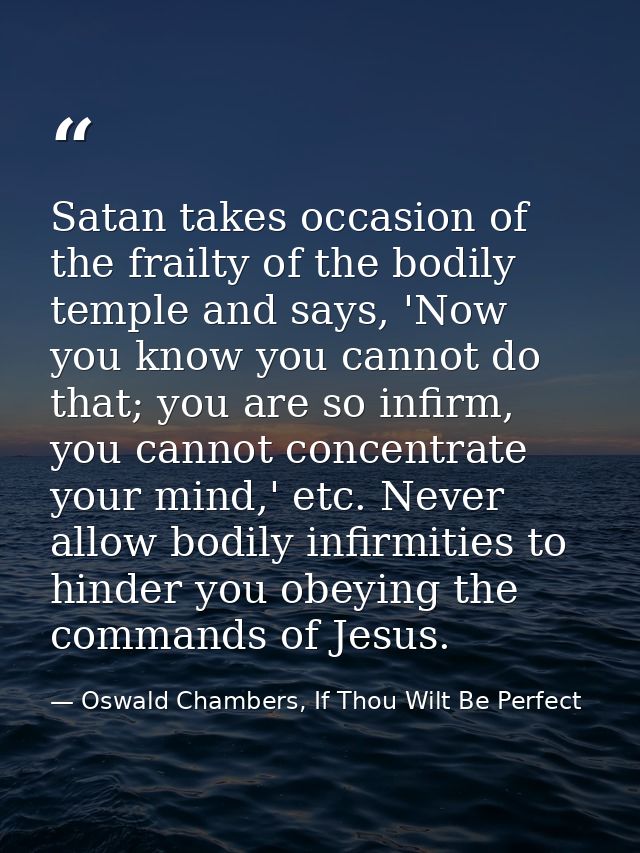 Satan takes occasion of the frailty of the bodily temple and says, 'Now you know you cannot do that; you are so infirm,  — Oswald Chambers, If Thou Wilt Be Perfect