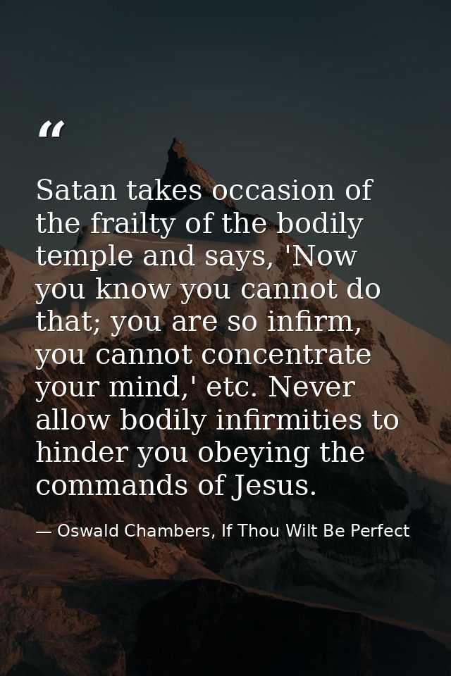 Satan takes occasion of the frailty of the bodily temple and says, 'Now you know you cannot do that; you are so infirm,  — Oswald Chambers, If Thou Wilt Be Perfect