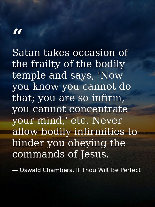 Satan takes occasion of the frailty of the bodily temple and says, 'Now you know you cannot do that; you are so infirm,  — Oswald Chambers, If Thou Wilt Be Perfect