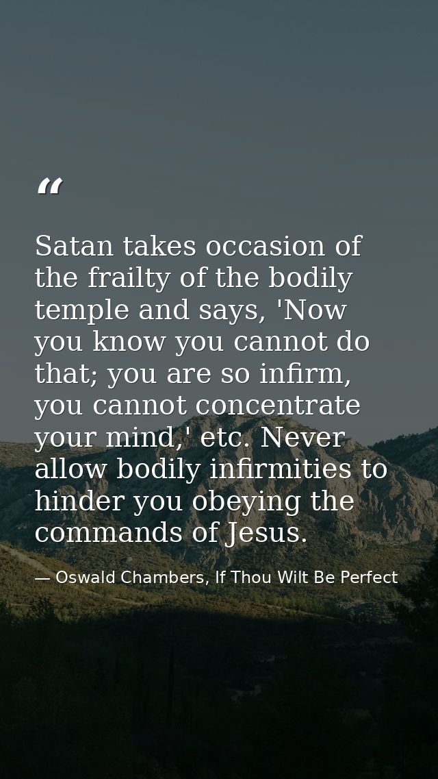 Satan takes occasion of the frailty of the bodily temple and says, 'Now you know you cannot do that; you are so infirm,  — Oswald Chambers, If Thou Wilt Be Perfect