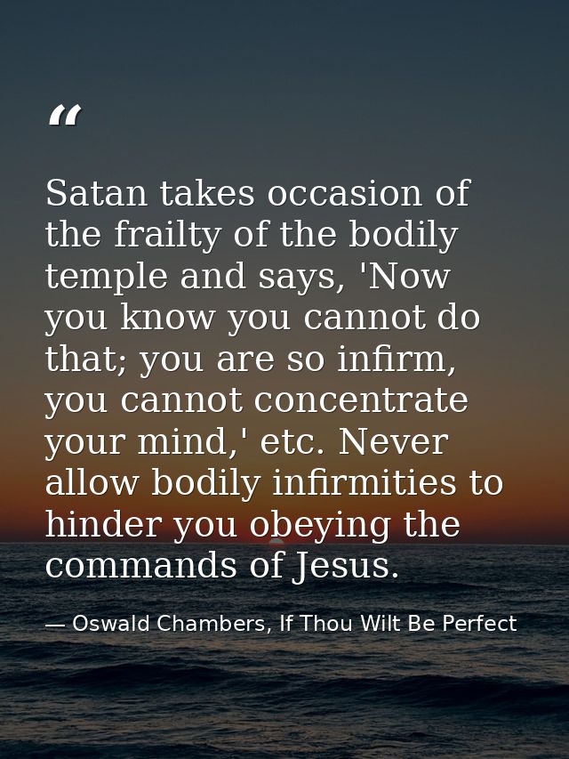 Satan takes occasion of the frailty of the bodily temple and says, 'Now you know you cannot do that; you are so infirm,  — Oswald Chambers, If Thou Wilt Be Perfect