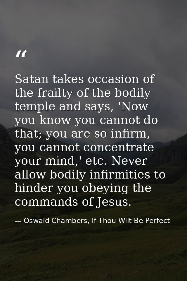 Satan takes occasion of the frailty of the bodily temple and says, 'Now you know you cannot do that; you are so infirm,  — Oswald Chambers, If Thou Wilt Be Perfect