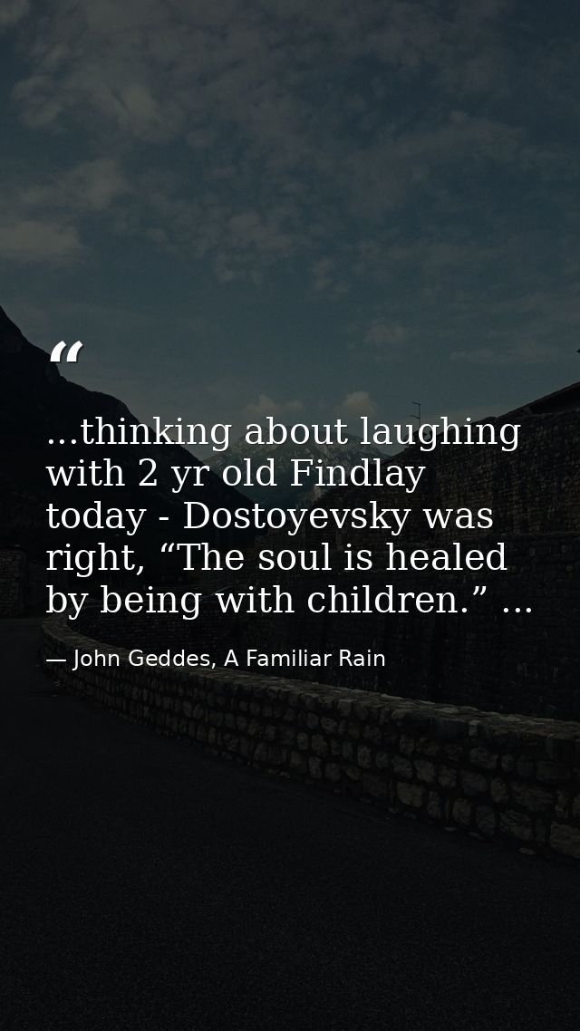 ...thinking about laughing with 2 yr old Findlay today - Dostoyevsky was right, “The soul is healed by being with childr — John Geddes, A Familiar Rain