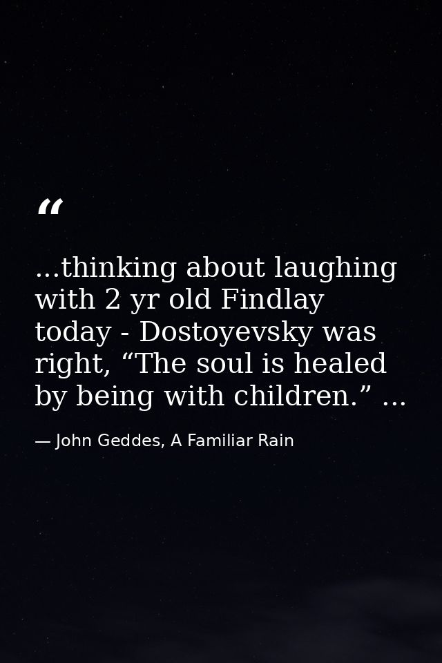 ...thinking about laughing with 2 yr old Findlay today - Dostoyevsky was right, “The soul is healed by being with childr — John Geddes, A Familiar Rain