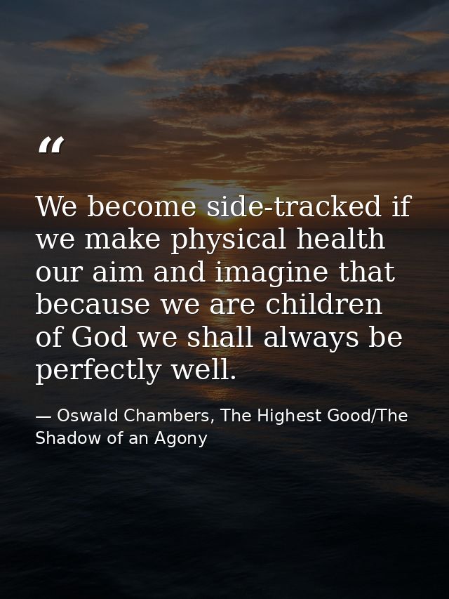 We become side-tracked if we make physical health our aim and imagine that because we are children of God we shall alway — Oswald Chambers, The Highest Good/The Shadow of an Agony