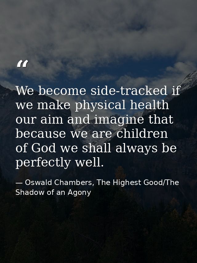 We become side-tracked if we make physical health our aim and imagine that because we are children of God we shall alway — Oswald Chambers, The Highest Good/The Shadow of an Agony