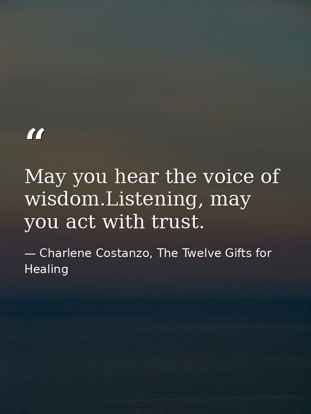 May you hear the voice of wisdom.Listening, may you act with trust. — Charlene Costanzo, The Twelve Gifts for Healing