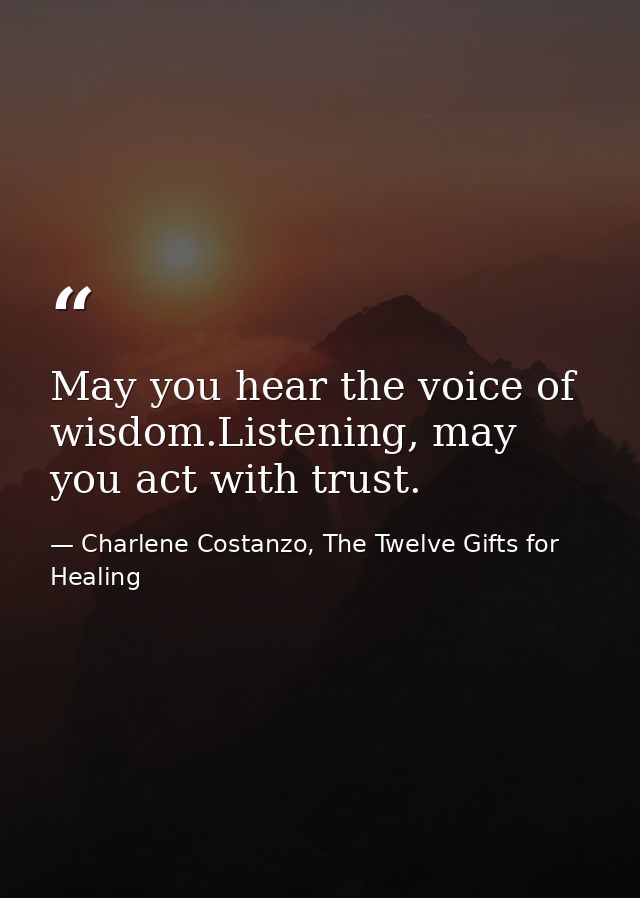 May you hear the voice of wisdom.Listening, may you act with trust. — Charlene Costanzo, The Twelve Gifts for Healing
