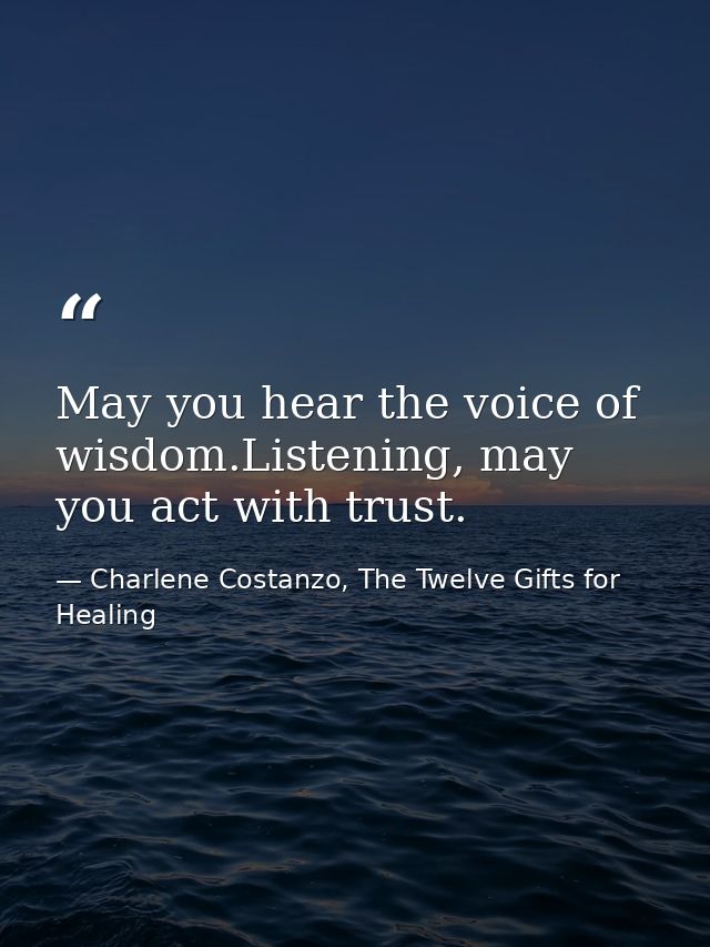 May you hear the voice of wisdom.Listening, may you act with trust. — Charlene Costanzo, The Twelve Gifts for Healing
