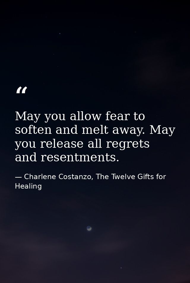 May you allow fear to soften and melt away. May you release all regrets and resentments. — Charlene Costanzo, The Twelve Gifts for Healing