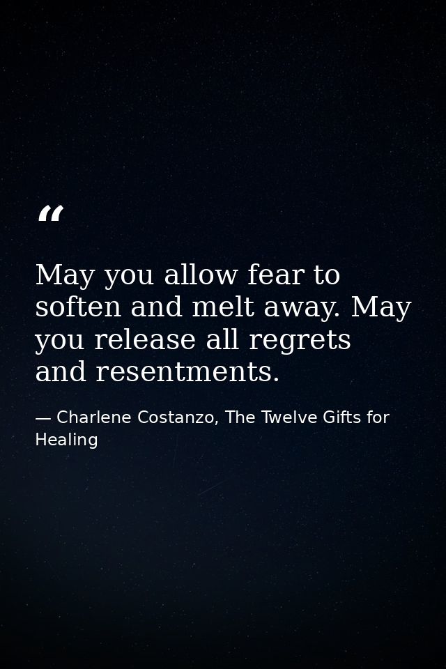 May you allow fear to soften and melt away. May you release all regrets and resentments. — Charlene Costanzo, The Twelve Gifts for Healing