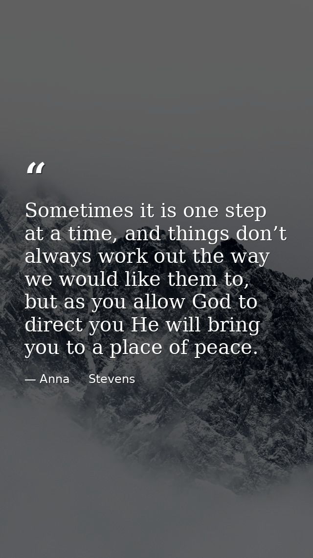 Sometimes it is one step at a time, and things don’t always work out the way we would like them to, but as you allow God — Anna     Stevens