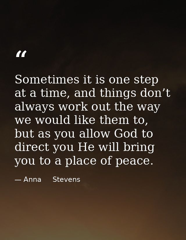 Sometimes it is one step at a time, and things don’t always work out the way we would like them to, but as you allow God — Anna     Stevens