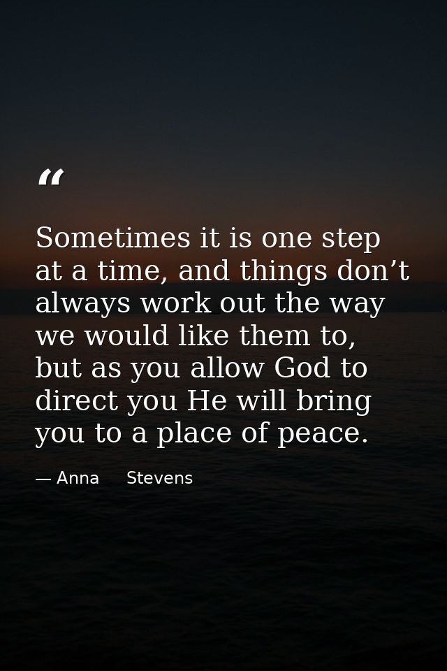 Sometimes it is one step at a time, and things don’t always work out the way we would like them to, but as you allow God — Anna     Stevens