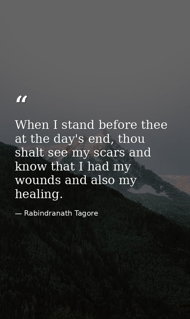 When I stand before thee at the day's end, thou shalt see my scars and know that I had my wounds and also my healing. — Rabindranath Tagore