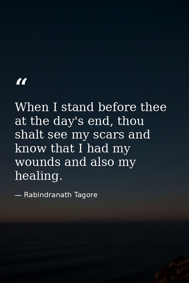 When I stand before thee at the day's end, thou shalt see my scars and know that I had my wounds and also my healing. — Rabindranath Tagore